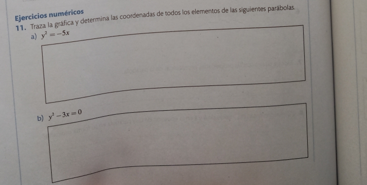 Ejercicios numéricos
11. Traza la gráfica y determina las coordenadas de todos los elementos de las siguientes parábolas.
a) y^2=-5x
b) y^2-3x=0