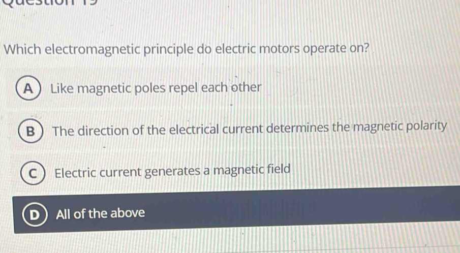 Which electromagnetic principle do electric motors operate on?
A Like magnetic poles repel each other
B  The direction of the electrical current determines the magnetic polarity
C  Electric current generates a magnetic field
All of the above