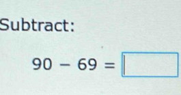 Subtract:
90-69=□