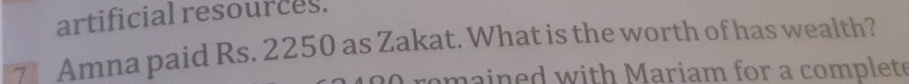 artificial resources. 
Amna paid Rs. 2250 as Zakat. What is the worth of has wealth? 
emained with Mariam for a complete