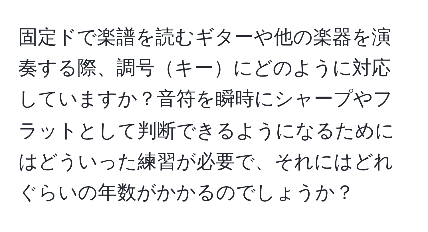 固定ドで楽譜を読むギターや他の楽器を演奏する際、調号キーにどのように対応していますか？音符を瞬時にシャープやフラットとして判断できるようになるためにはどういった練習が必要で、それにはどれぐらいの年数がかかるのでしょうか？