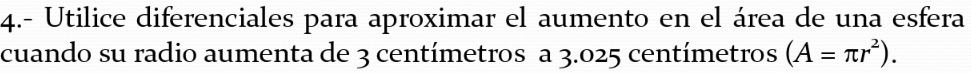 4.- Utilice diferenciales para aproximar el aumento en el área de una esfera 
cuando su radio aumenta de 3 centímetros a 3.025 centímetros (A=π r^2).