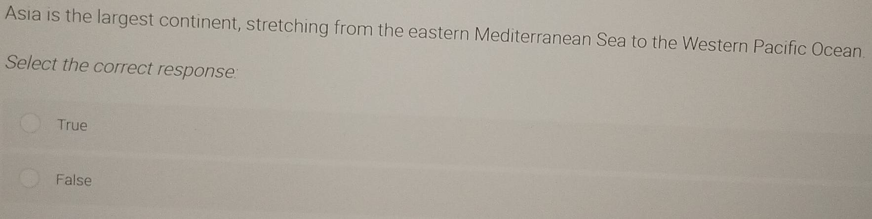 Asia is the largest continent, stretching from the eastern Mediterranean Sea to the Western Pacific Ocean.
Select the correct response:
True
False