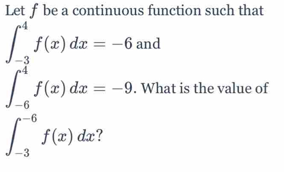 Letƒ be a continuous function such that
∈t _(-3)^4f(x)dx=-6 and
∈t _(-6)^4f(x)dx=-9. What is the value of
∈t _(-3)^(-6)f(x)dx