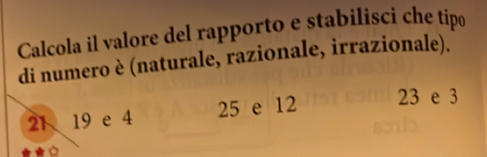 Calcola il valore del rapporto e stabilisci che tipo
di numero è (naturale, razionale, irrazionale).
21 19 e 4 25 e 12
23 e 3