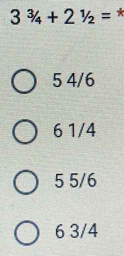 3^3/_4+2^1/_2= *
5 4/6
6 1/4
5 5/6
6 3/4