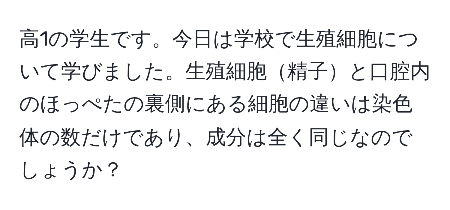 高1の学生です。今日は学校で生殖細胞について学びました。生殖細胞精子と口腔内のほっぺたの裏側にある細胞の違いは染色体の数だけであり、成分は全く同じなのでしょうか？