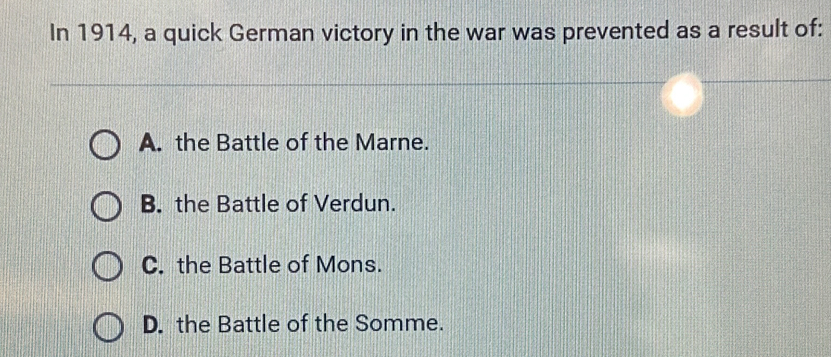 In 1914, a quick German victory in the war was prevented as a result of:
A. the Battle of the Marne.
B. the Battle of Verdun.
C. the Battle of Mons.
D. the Battle of the Somme.