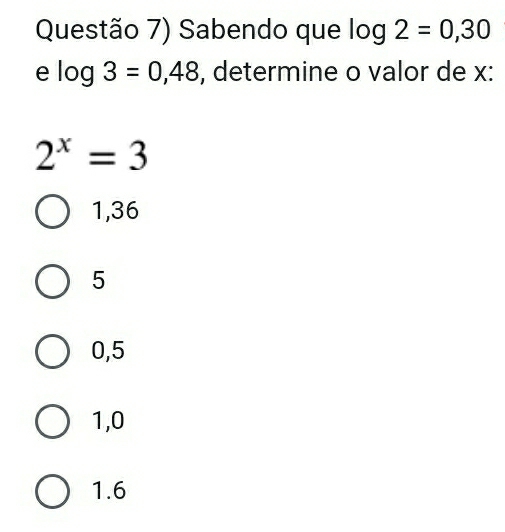 Questão 7) Sabendo que log 2=0,30
e log 3=0,48 , determine o valor de x :
2^x=3
1,36
5
0,5
1,0
1.6