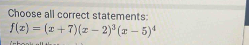 Choose all correct statements:
f(x)=(x+7)(x-2)^3(x-5)^4
l