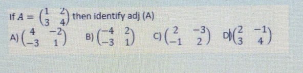 If A=beginpmatrix 1&2 3&4endpmatrix then identify adj (A)
A) beginpmatrix 4&-2 -3&1endpmatrix B) beginpmatrix -4&2 -3&1endpmatrix C) beginpmatrix 2&-3 -1&2endpmatrix D( beginpmatrix 2&-1 3&4endpmatrix