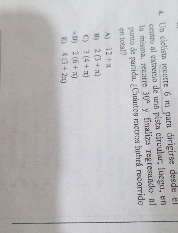 Un ciclista recorre 6 m para dirigirse desde el
centro al extremo de una pista circular; luego, en
la misma, recorre 30° y finaliza regresando al
punto de partida. ¿Cuántos metros habrá recorrido
en total?
A) 12+π
B) 2(3+π )
C) 3(4+π )
D) 2(6+π )
E) 4(3+2π )