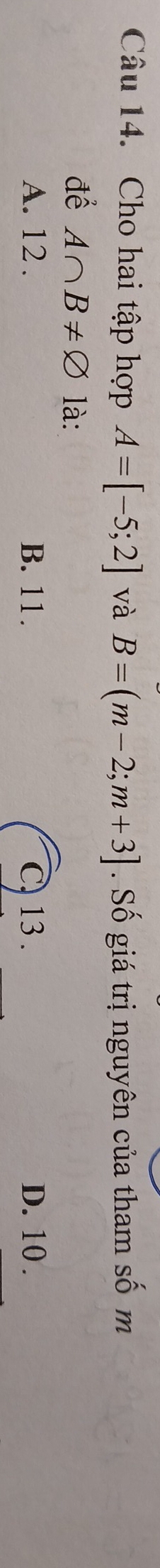 Cho hai tập hợp A=[-5;2] và B=(m-2;m+3]. Số giá trị nguyên của tham số m
để A∩ B!= varnothing là:
A. 12. B. 11. C. 13. D. 10.