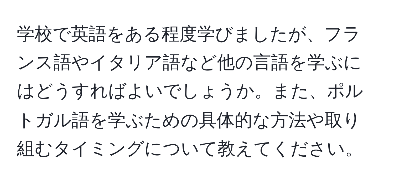 学校で英語をある程度学びましたが、フランス語やイタリア語など他の言語を学ぶにはどうすればよいでしょうか。また、ポルトガル語を学ぶための具体的な方法や取り組むタイミングについて教えてください。
