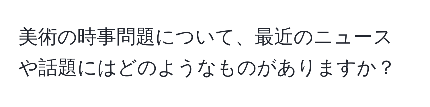 美術の時事問題について、最近のニュースや話題にはどのようなものがありますか？