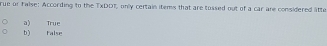 rue or false: According to the TxDDT, only certain items that are tussed out of a car are considered ltte
a) True
b) False