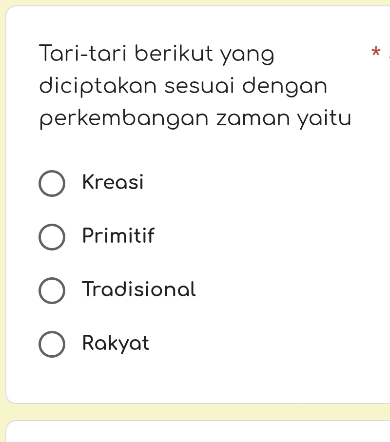 Tari-tari berikut yang
*
diciptakan sesuai dengan
perkembangan zaman yaitu
Kreasi
Primitif
Tradisional
Rakyat