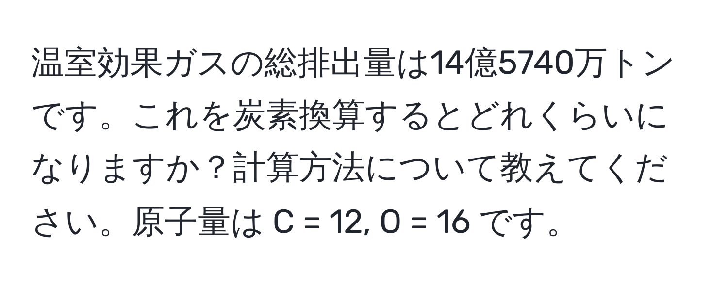 温室効果ガスの総排出量は14億5740万トンです。これを炭素換算するとどれくらいになりますか？計算方法について教えてください。原子量は C = 12, O = 16 です。