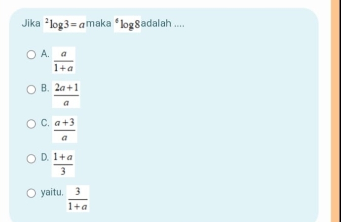 Jika^2log 3=a maka^6log 8 adalah ....
A.  a/1+a 
B.  (2a+1)/a 
C.  (a+3)/a 
D.  (1+a)/3 
yaitu.  3/1+a 