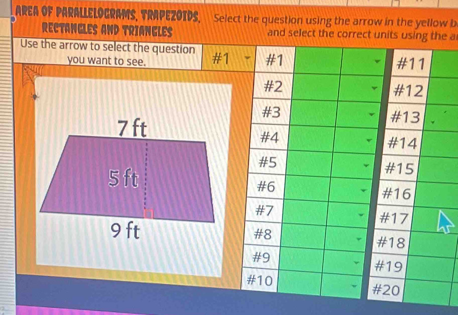 AREA OF PARALLELOGRAMS, TRAPEZOIDS, Select the question using the arrow in the yellow b 
rectangles and triangles and select the correct units ue a 
Use the arrow to select the question #1 
you want to see.