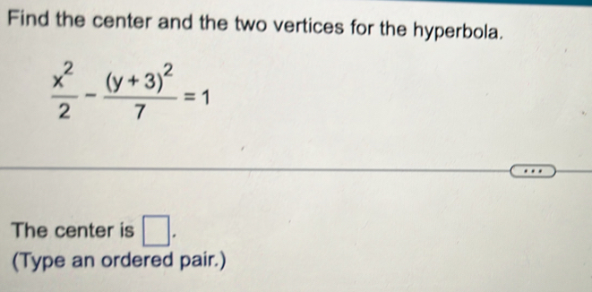 Find the center and the two vertices for the hyperbola.
 x^2/2 -frac (y+3)^27=1
The center is □ . 
(Type an ordered pair.)