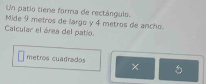 Un patio tiene forma de rectángulo. 
Mide 9 metros de largo y 4 metros de ancho. 
Calcular el área del patio. 
metros cuadrados 
×