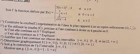 -2
xi x≤ 0
A 0
Soit f la fonction définie par f(x)=beginarrayl 2(x+1)^2-3 - 3/2 x+1 sqrt(2x-4)endarray. s x≥ 2
1°) Construire la courbe(C) représensaive de l'dans le plas rappomé à un un repère ortho sonme (0,overline a,overline j)
4° ' En atilisant la courbe (C) ,préciser si l'est coetinue à droise ou à gauche en 9. 
b fest elle costinus en 0 ? Expliquer. fest alle costinue en 2 ? Esplquer .
overline O^(1 * Eéterminer graphiquement fustifier que Fest coninue sur châcen des inservalles f()-∈fty ,01),f(10,2()∈ f(|0,+∈fty ) ) =,0), P.H=ax(2,+∈fty ). Soit p ls restrction de là l'irtervalle Mostrer que x(]-∈fty ,0)=[-3,+!= t Fx,0]