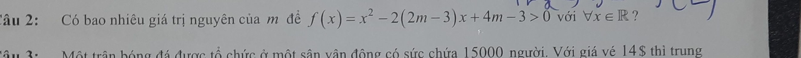 Có bao nhiêu giá trị nguyên của m đề f(x)=x^2-2(2m-3)x+4m-3>0 với forall x∈ R ? 
Một trận bóng đá được tổ chức ở một sân vận động có sức chứa 15000, người. Với giá vé 14$ thì trung