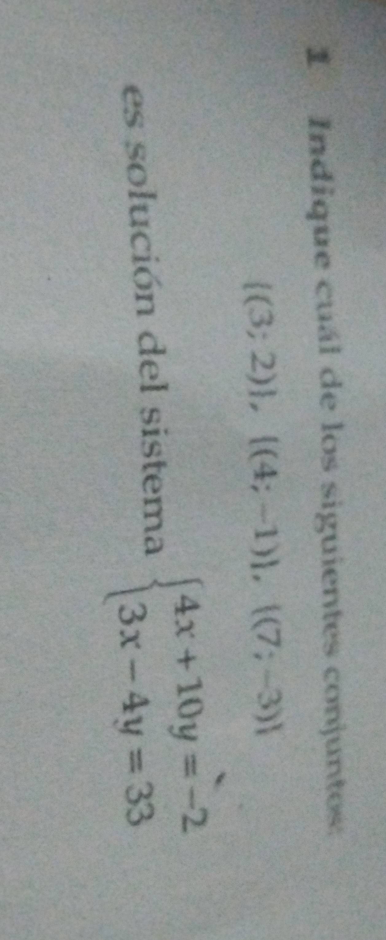 Indique cuál de los siguientes conjuntos:
 (3;2) , (4;-1) , (7;-3)
es solución del sistema beginarrayl 4x+10y=-2 3x-4y=33endarray.