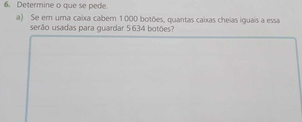 Determine o que se pede. 
a) Se em uma caixa cabem 1 000 botões, quantas caixas cheias iguais a essa 
serão usadas para guardar 5634 botões?