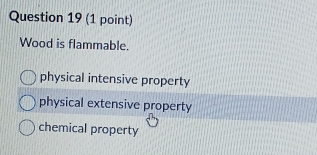 Wood is flammable.
physical intensive property
physical extensive property
chemical property