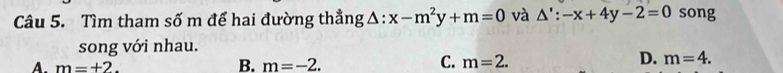 Tìm tham số m để hai đường thẳng △ :x-m^2y+m=0 và △ ':-x+4y-2=0 song
song với nhau.
B.
C.
A. m=+2. m=-2. m=2.
D. m=4.