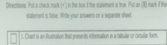 Directions: Put a check mark (√) in the box if the statement is true. Put an (X) mark if the 
statement is false. Write your answers on a separate sheet. 
1. Chart is an illustration that presents information in a tabular or circular form.