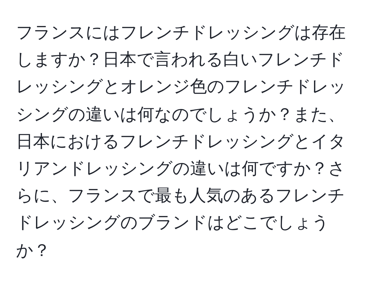 フランスにはフレンチドレッシングは存在しますか？日本で言われる白いフレンチドレッシングとオレンジ色のフレンチドレッシングの違いは何なのでしょうか？また、日本におけるフレンチドレッシングとイタリアンドレッシングの違いは何ですか？さらに、フランスで最も人気のあるフレンチドレッシングのブランドはどこでしょうか？