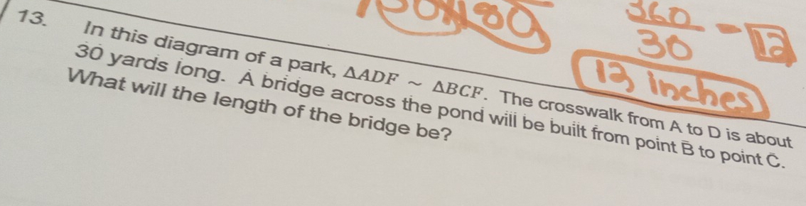 In this diagram of a park, △ ADFsim △ BCF. The crosswalk from A to D is about 
What will the length of the bridge be? 30 yards long. À bridge across the pond will be built from point B to point C