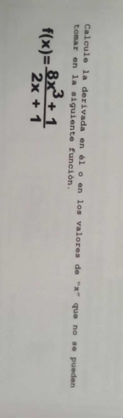 Calcule la derivada en él o en los valores de “ x ” que no se pueden 
tomar en la siguiente función.
f(x)= (8x^3+1)/2x+1 