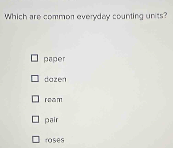 Which are common everyday counting units?
paper
dozen
ream
pair
roses