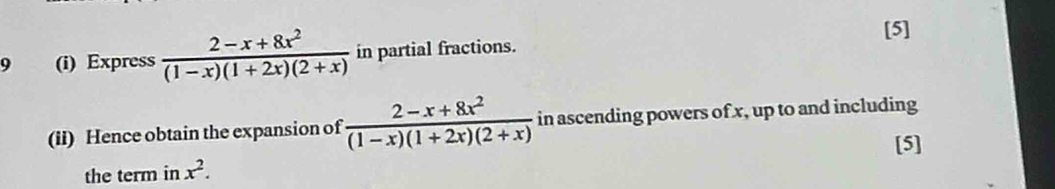 [5]
9 (i) Express  (2-x+8x^2)/(1-x)(1+2x)(2+x)  in partial fractions.
(ii) Hence obtain the expansion of  (2-x+8x^2)/(1-x)(1+2x)(2+x)  in ascending powers of x, up to and including
[5]
the term in x^2.