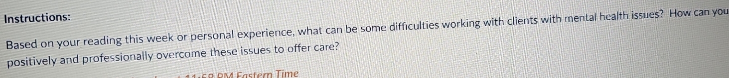 Instructions: 
Based on your reading this week or personal experience, what can be some difficulties working with clients with mental health issues? How can you 
positively and professionally overcome these issues to offer care? 
£º PM Fästern Time