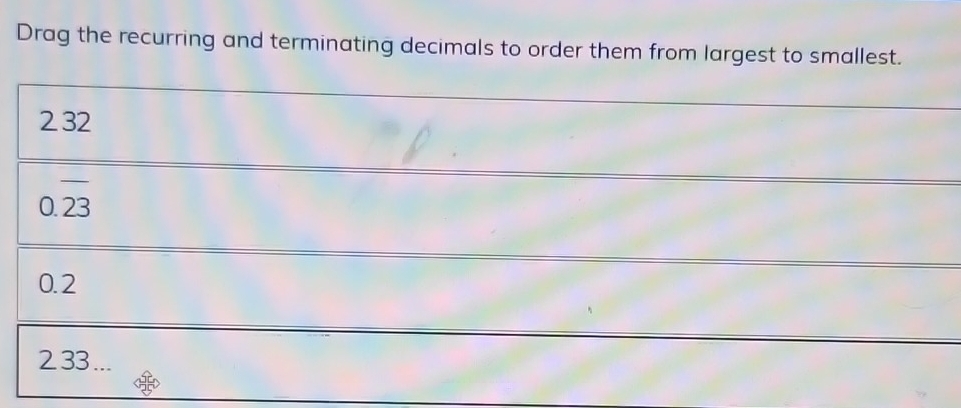 Drag the recurring and terminating decimals to order them from largest to smallest.
2 32
0.overline 23
0.2
2 33 ...