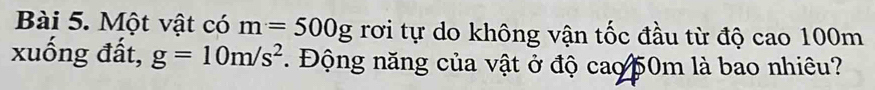 Một vật có m=500g rơi tự do không vận tốc đầu từ độ cao 100m
xuống đất, g=10m/s^2. Động năng của vật ở độ cao 50m là bao nhiêu?