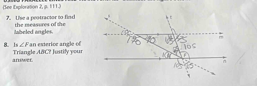 (See Exploration 2, p. 111.) 
7. Use a protractor to find 
the measures of the 
labeled angles. 
8. Is ∠ F an exterior angle of 
Triangle ABC? Justify your 
answer.