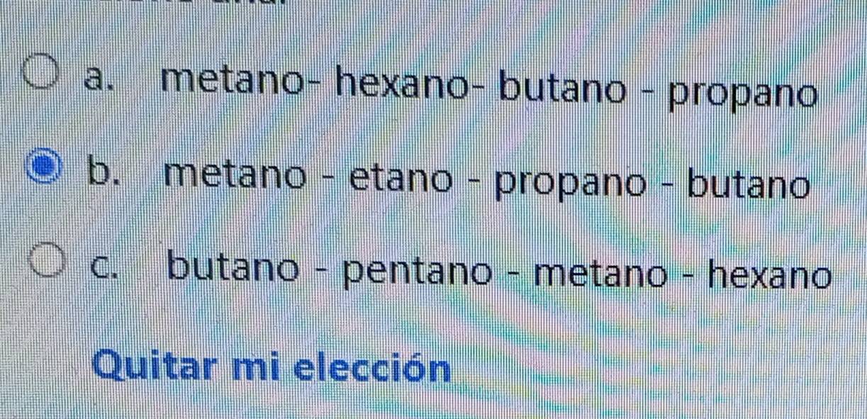 a. metano- hexano- butano - propano
b. metano - etano - propano - butano
c. butano - pentano - metano - hexano
Quitar mi elección