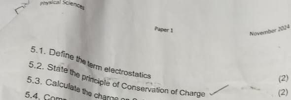 Physical Sciences 
Paper 1 
November 2024 
5.1. Define the term electrostatics 
(2) 
5.2. State the principle of Conservation of Charge 
5.3. Calculate the chare 
5.4. Com 
(2)