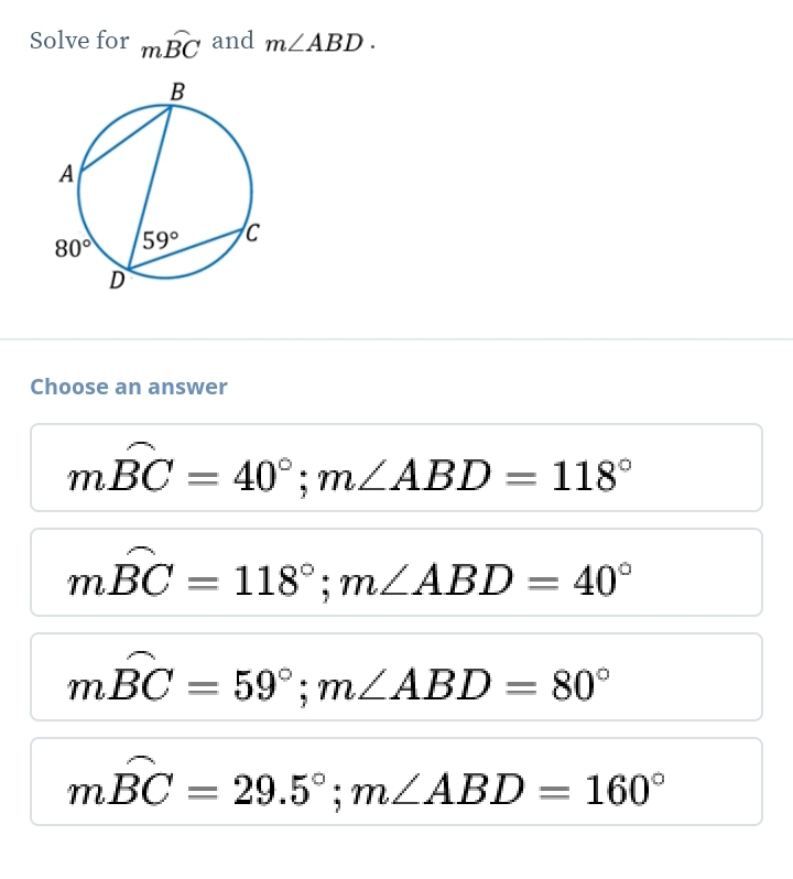 Solve for mwidehat BC and m∠ ABD.
Choose an answer
moverline BC=40°;m∠ ABD=118°
moverline BC=118°;m∠ ABD=40°
moverline BC=59°;m∠ ABD=80°
moverline BC=29.5°;m∠ ABD=160°