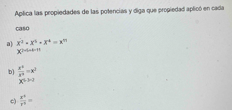 Aplica las propiedades de las potencias y diga que propiedad aplicó en cada 
caso 
a) X^2*X^5*X^4=X^(11)
X^(2+5+4=11)
b)  x^5/x^3 =x^2
X^(5-3=2)
c)  x^5/y^5 =