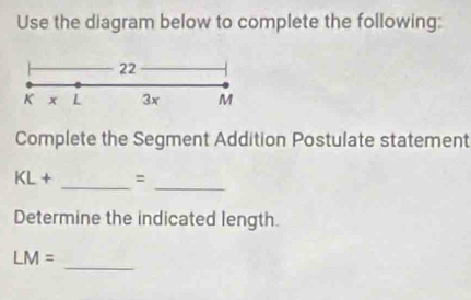 Use the diagram below to complete the following: 
22
K x L 3x M
Complete the Segment Addition Postulate statement
KL+ _= 
_ 
Determine the indicated length. 
_
LM=