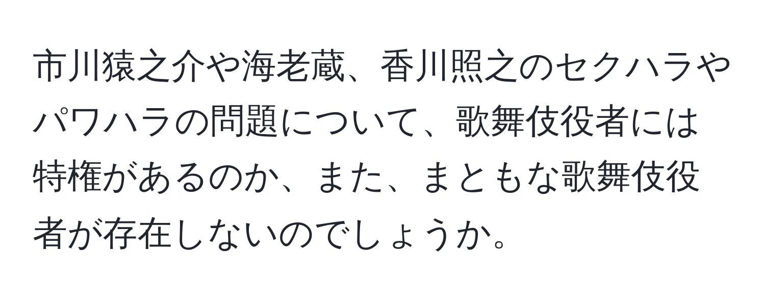 市川猿之介や海老蔵、香川照之のセクハラやパワハラの問題について、歌舞伎役者には特権があるのか、また、まともな歌舞伎役者が存在しないのでしょうか。