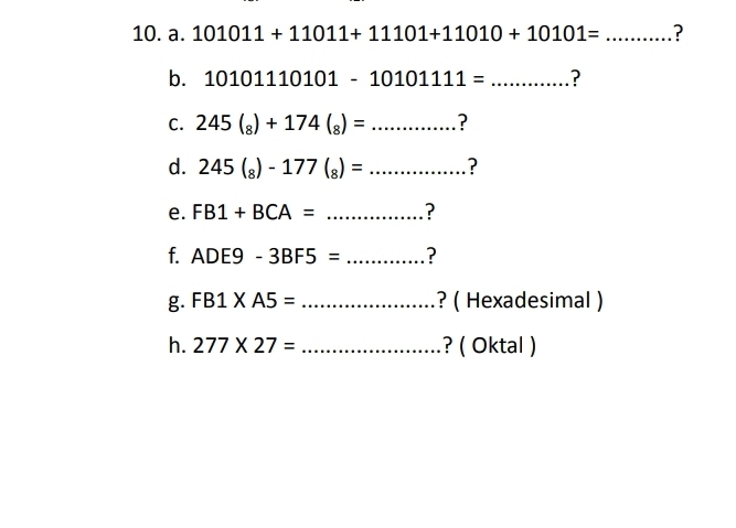 101011+11011+11101+11010+10101= _ ? 
b. 10101110101-1010111= _? 
C. 245(_8)+174(_8)= ..... _ ? 
d. 245(_8)-177(_8)=... _ ? 
e. FB1+BCA= _? 
f. ADE9-3BF5= _? 
g. FB1* A5= _? ( Hexadesimal ) 
h. 277* 27= _? ( Oktal )