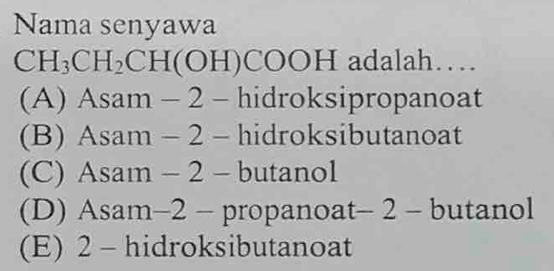 Nama senyawa
CH_3CH_2CH(OH ) COOH adalah…
(A) Asam - 2 - hidroksipropanoat
(B) Asam - 2 - hidroksibutanoat
(C) Asam - 2 - butanol
(D) Asam- 2 - propanoat - 2 - butanol
(E) 2 - hidroksibutanoat